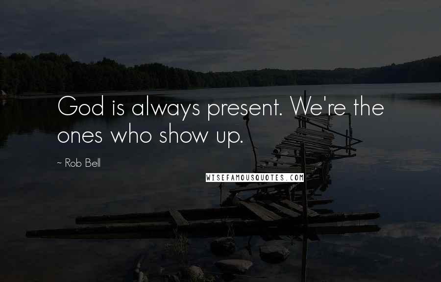 Rob Bell Quotes: God is always present. We're the ones who show up.