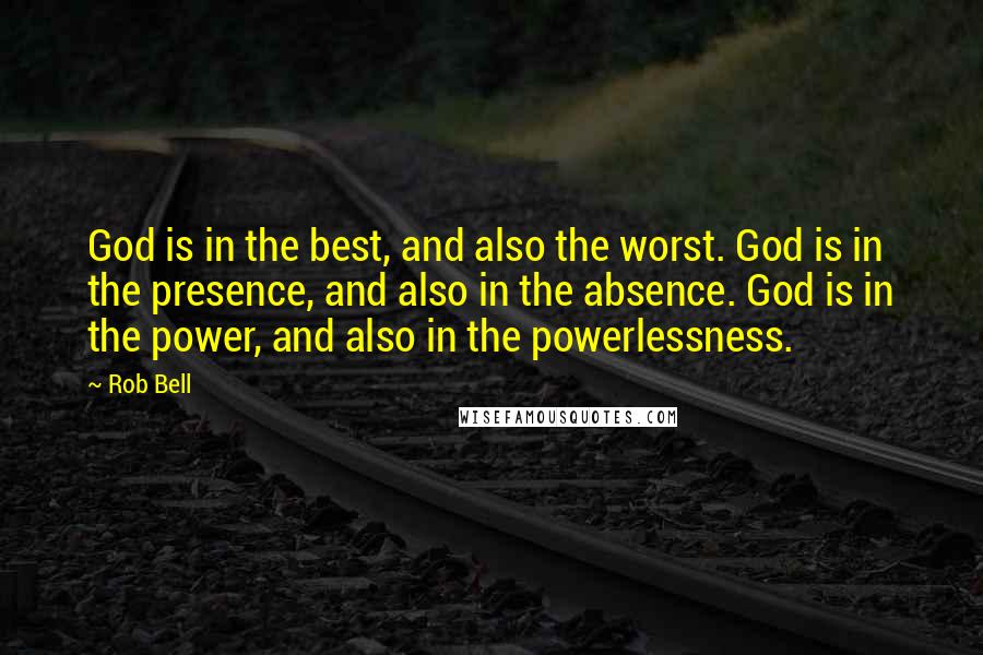 Rob Bell Quotes: God is in the best, and also the worst. God is in the presence, and also in the absence. God is in the power, and also in the powerlessness.