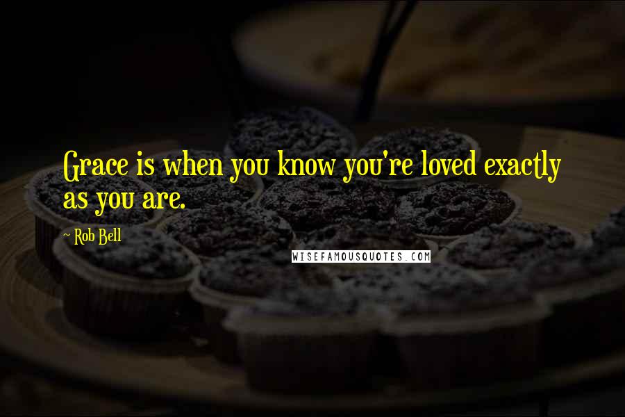 Rob Bell Quotes: Grace is when you know you're loved exactly as you are.