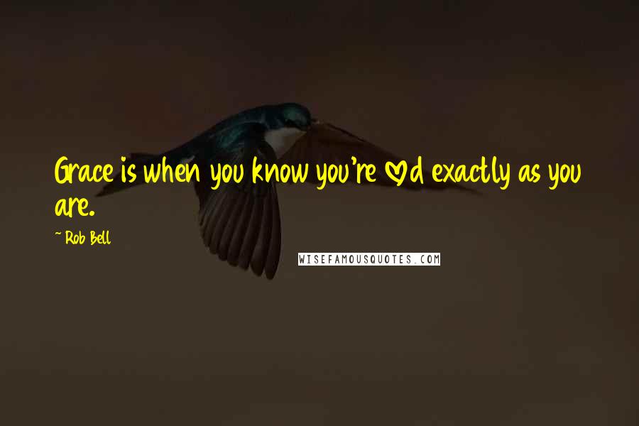 Rob Bell Quotes: Grace is when you know you're loved exactly as you are.