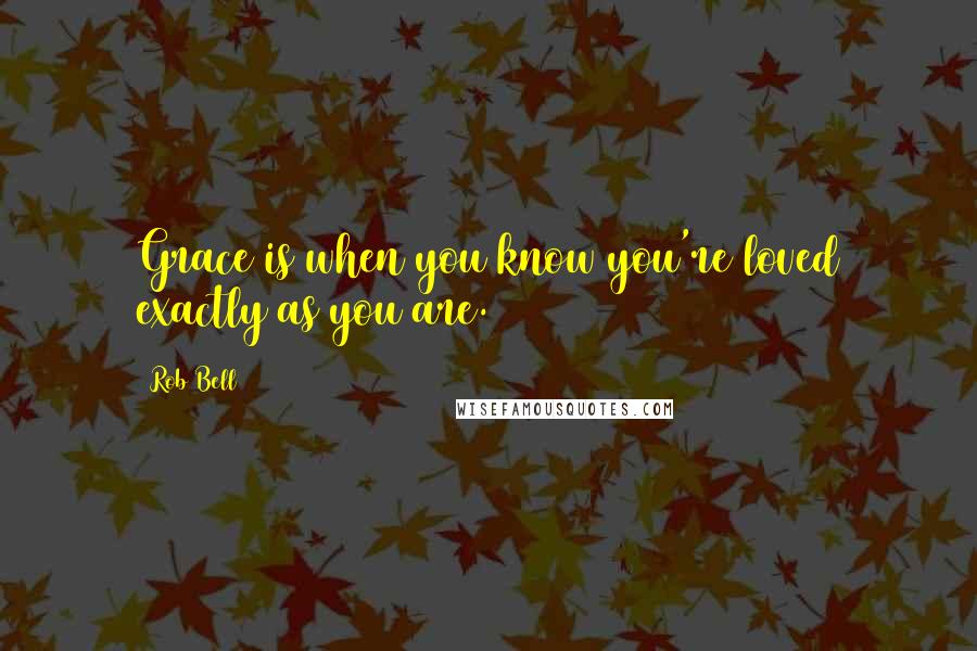 Rob Bell Quotes: Grace is when you know you're loved exactly as you are.