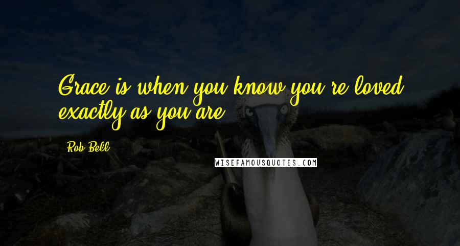 Rob Bell Quotes: Grace is when you know you're loved exactly as you are.