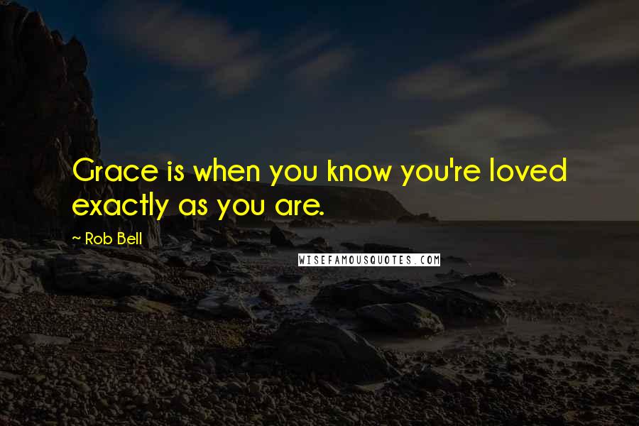 Rob Bell Quotes: Grace is when you know you're loved exactly as you are.