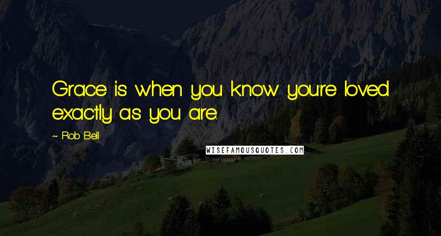Rob Bell Quotes: Grace is when you know you're loved exactly as you are.