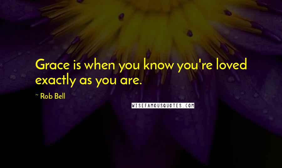 Rob Bell Quotes: Grace is when you know you're loved exactly as you are.