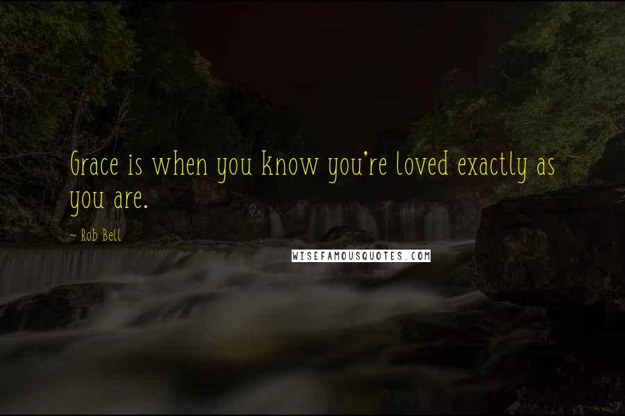 Rob Bell Quotes: Grace is when you know you're loved exactly as you are.