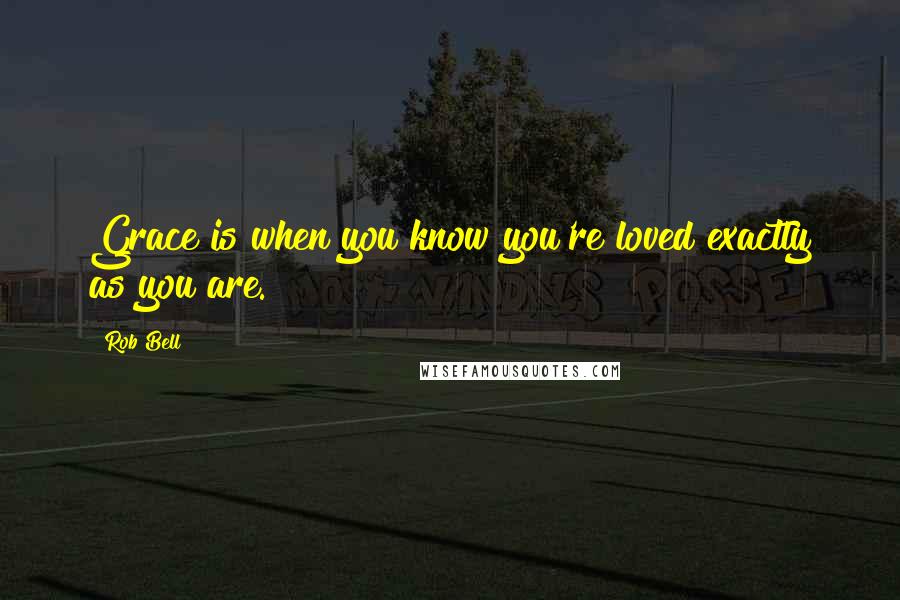 Rob Bell Quotes: Grace is when you know you're loved exactly as you are.