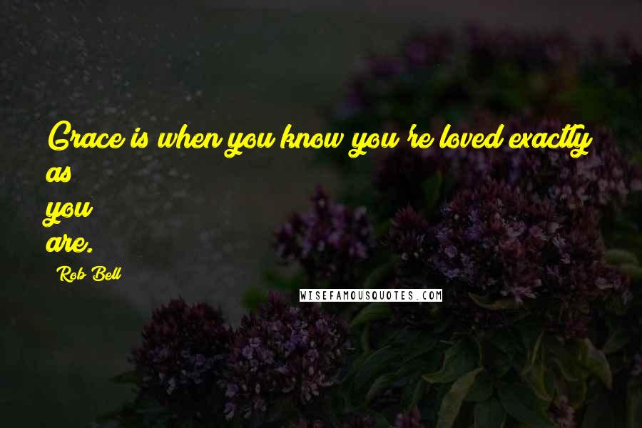 Rob Bell Quotes: Grace is when you know you're loved exactly as you are.