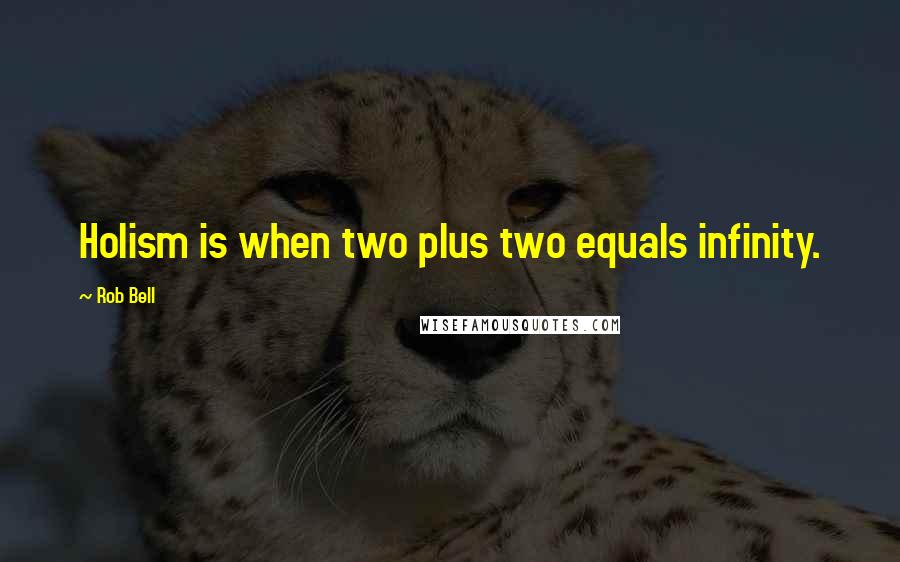 Rob Bell Quotes: Holism is when two plus two equals infinity.