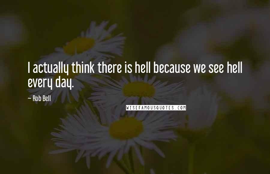 Rob Bell Quotes: I actually think there is hell because we see hell every day.