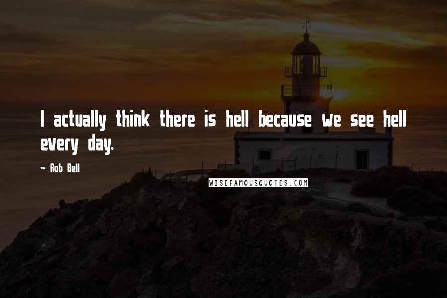 Rob Bell Quotes: I actually think there is hell because we see hell every day.