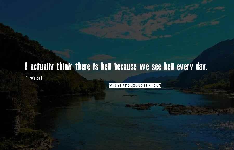 Rob Bell Quotes: I actually think there is hell because we see hell every day.