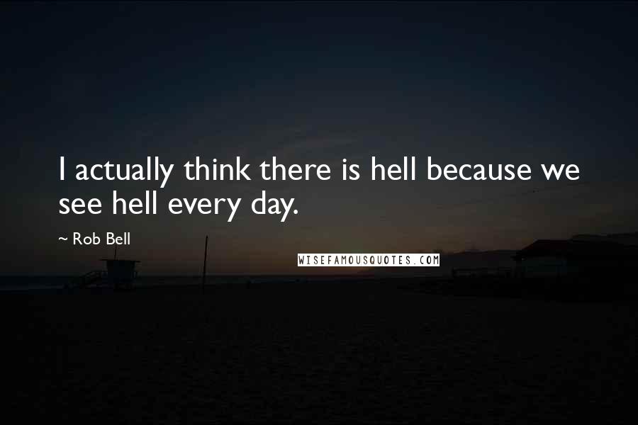 Rob Bell Quotes: I actually think there is hell because we see hell every day.