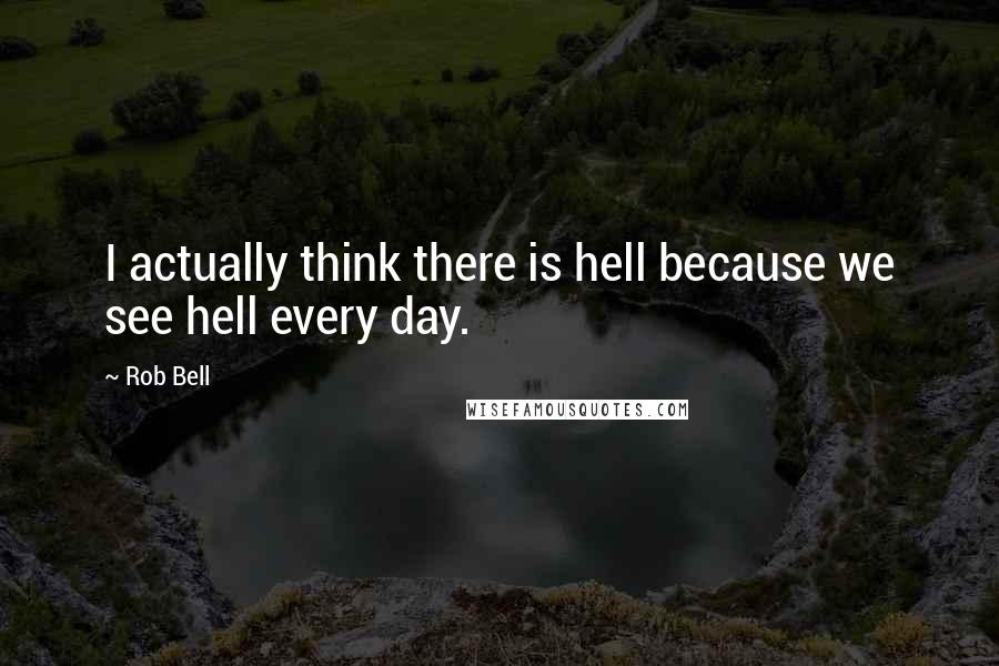 Rob Bell Quotes: I actually think there is hell because we see hell every day.