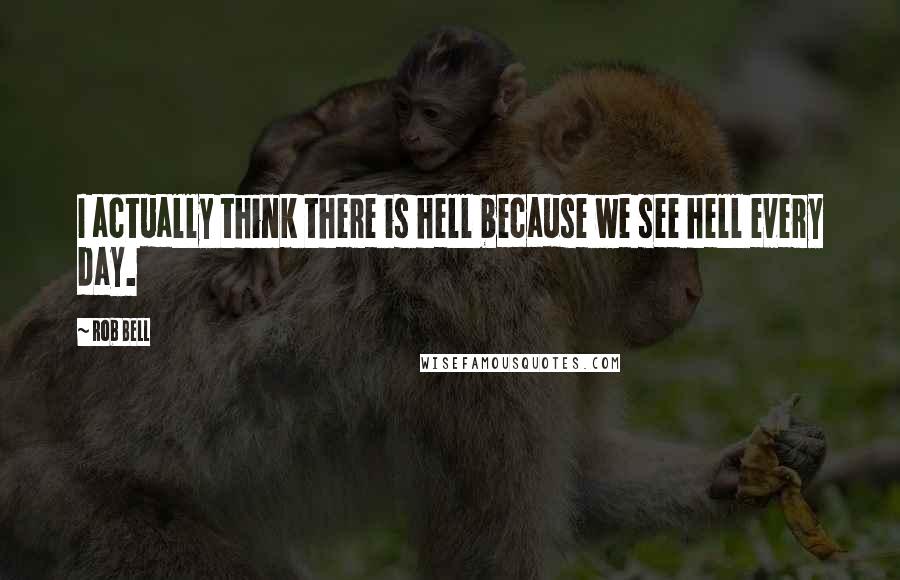 Rob Bell Quotes: I actually think there is hell because we see hell every day.