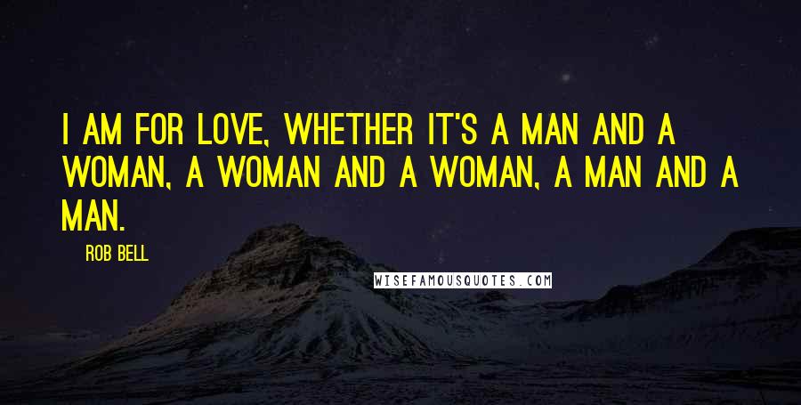 Rob Bell Quotes: I am for love, whether it's a man and a woman, a woman and a woman, a man and a man.