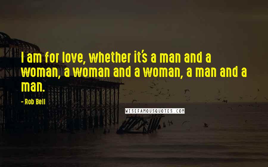 Rob Bell Quotes: I am for love, whether it's a man and a woman, a woman and a woman, a man and a man.