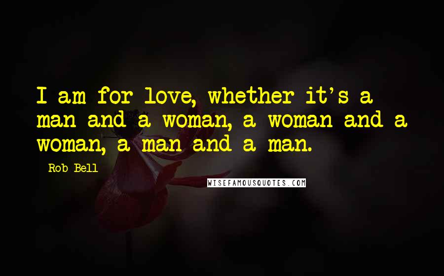 Rob Bell Quotes: I am for love, whether it's a man and a woman, a woman and a woman, a man and a man.