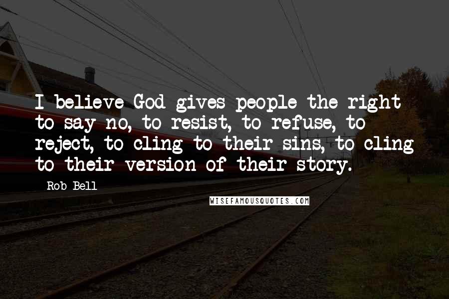Rob Bell Quotes: I believe God gives people the right to say no, to resist, to refuse, to reject, to cling to their sins, to cling to their version of their story.