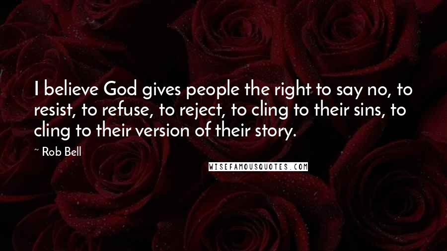 Rob Bell Quotes: I believe God gives people the right to say no, to resist, to refuse, to reject, to cling to their sins, to cling to their version of their story.