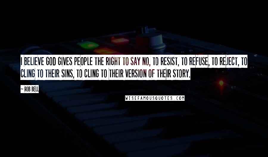 Rob Bell Quotes: I believe God gives people the right to say no, to resist, to refuse, to reject, to cling to their sins, to cling to their version of their story.