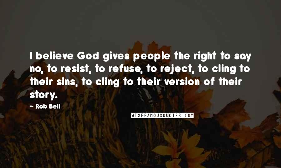 Rob Bell Quotes: I believe God gives people the right to say no, to resist, to refuse, to reject, to cling to their sins, to cling to their version of their story.