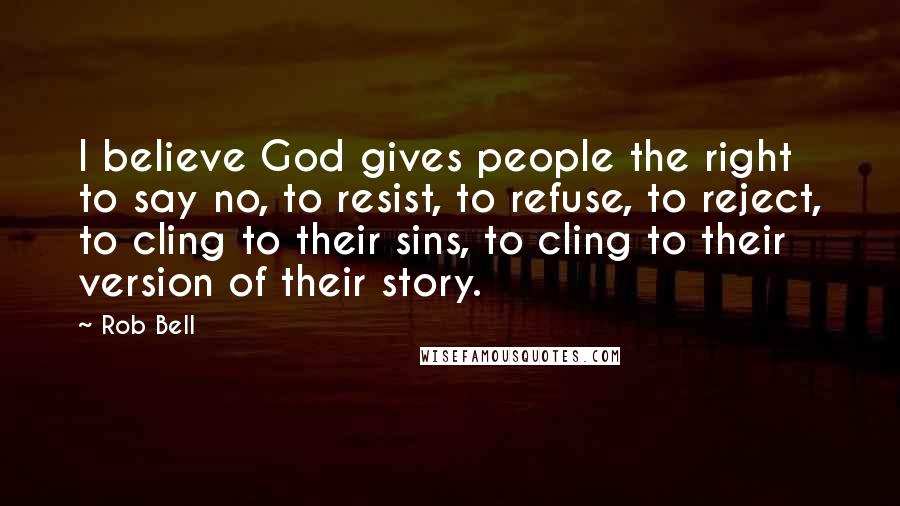 Rob Bell Quotes: I believe God gives people the right to say no, to resist, to refuse, to reject, to cling to their sins, to cling to their version of their story.