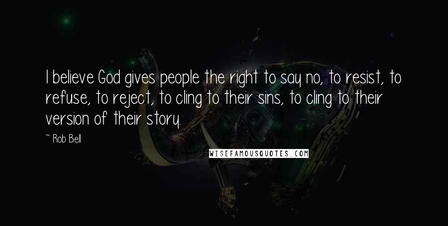 Rob Bell Quotes: I believe God gives people the right to say no, to resist, to refuse, to reject, to cling to their sins, to cling to their version of their story.