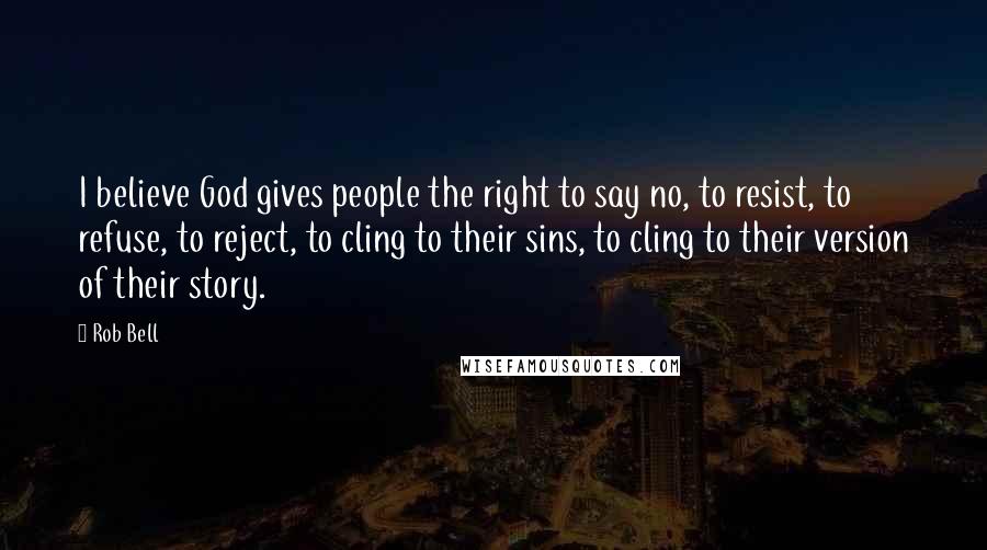 Rob Bell Quotes: I believe God gives people the right to say no, to resist, to refuse, to reject, to cling to their sins, to cling to their version of their story.