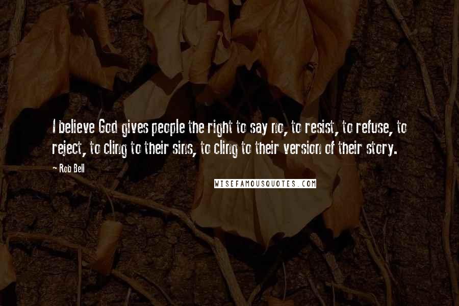 Rob Bell Quotes: I believe God gives people the right to say no, to resist, to refuse, to reject, to cling to their sins, to cling to their version of their story.