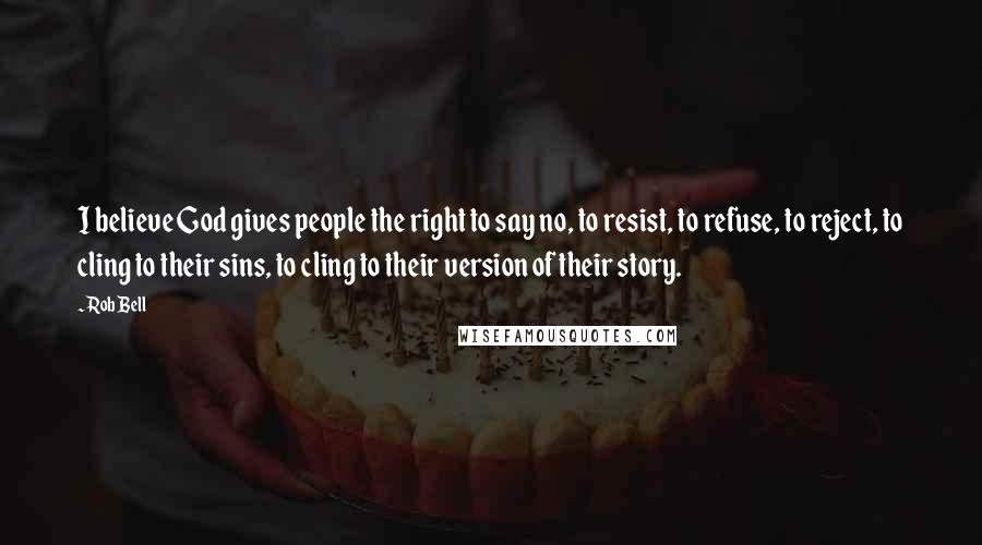 Rob Bell Quotes: I believe God gives people the right to say no, to resist, to refuse, to reject, to cling to their sins, to cling to their version of their story.