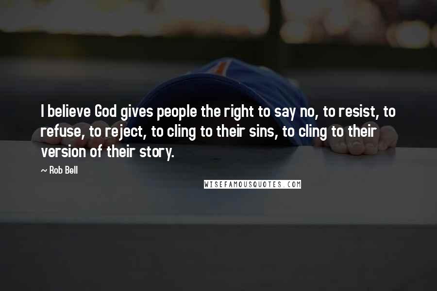 Rob Bell Quotes: I believe God gives people the right to say no, to resist, to refuse, to reject, to cling to their sins, to cling to their version of their story.