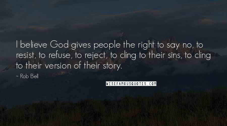 Rob Bell Quotes: I believe God gives people the right to say no, to resist, to refuse, to reject, to cling to their sins, to cling to their version of their story.