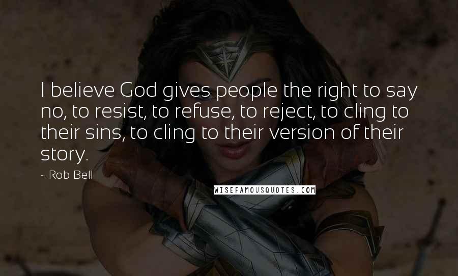 Rob Bell Quotes: I believe God gives people the right to say no, to resist, to refuse, to reject, to cling to their sins, to cling to their version of their story.