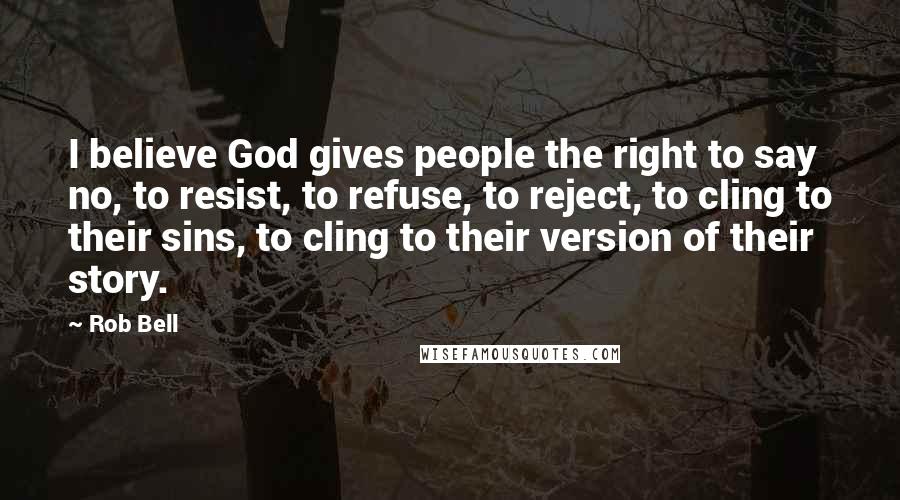 Rob Bell Quotes: I believe God gives people the right to say no, to resist, to refuse, to reject, to cling to their sins, to cling to their version of their story.