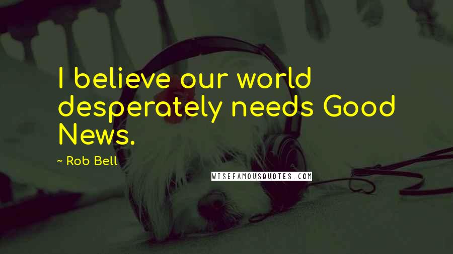 Rob Bell Quotes: I believe our world desperately needs Good News.