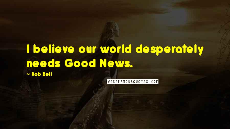 Rob Bell Quotes: I believe our world desperately needs Good News.