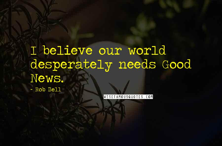 Rob Bell Quotes: I believe our world desperately needs Good News.