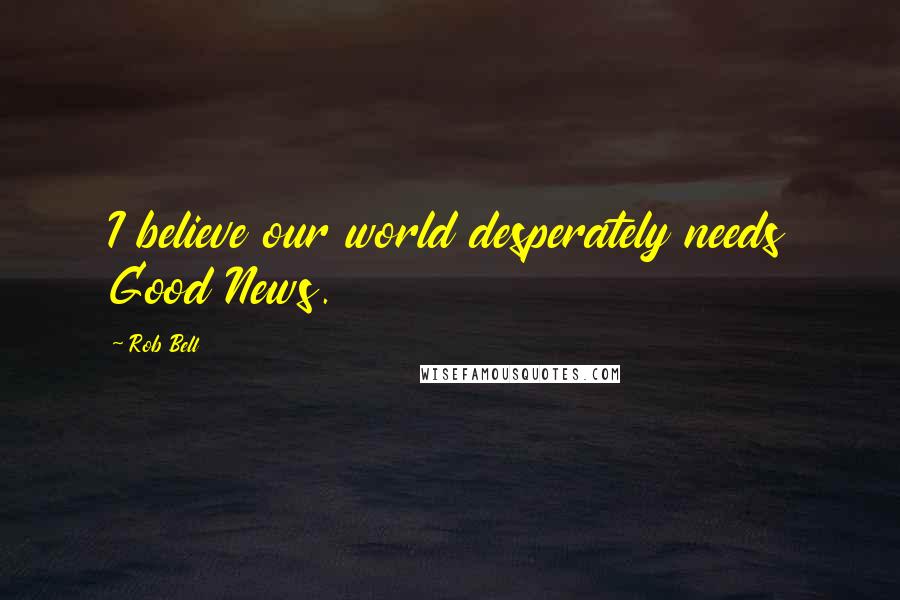 Rob Bell Quotes: I believe our world desperately needs Good News.