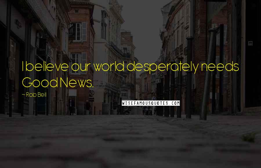 Rob Bell Quotes: I believe our world desperately needs Good News.