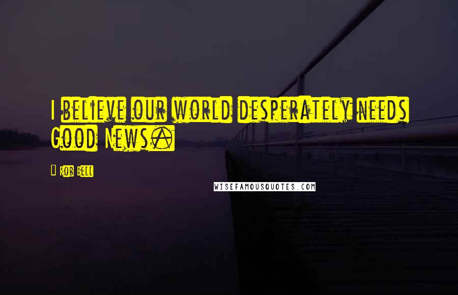 Rob Bell Quotes: I believe our world desperately needs Good News.