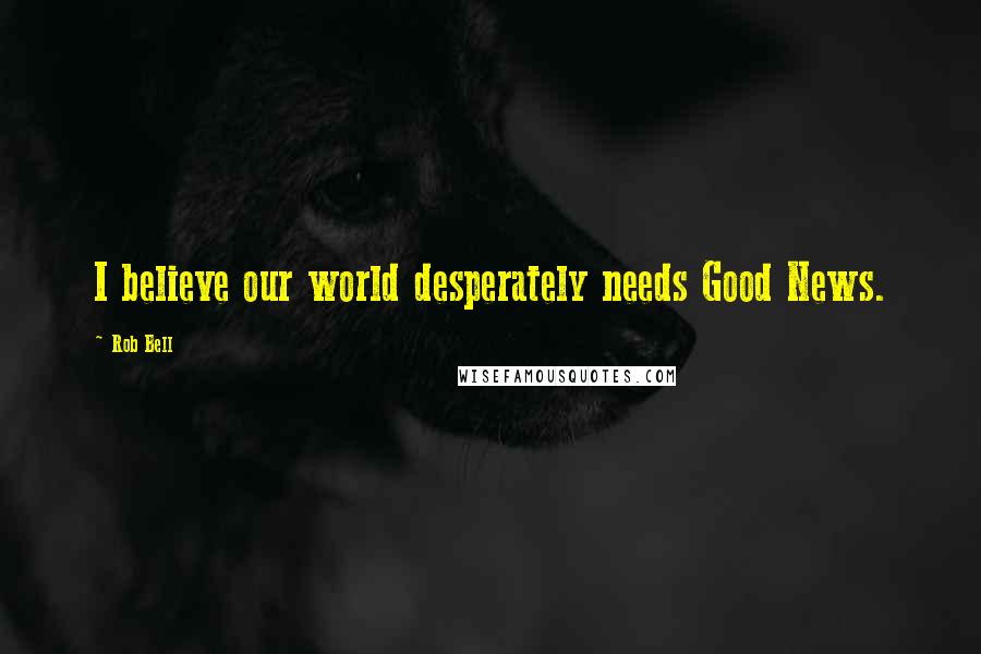 Rob Bell Quotes: I believe our world desperately needs Good News.