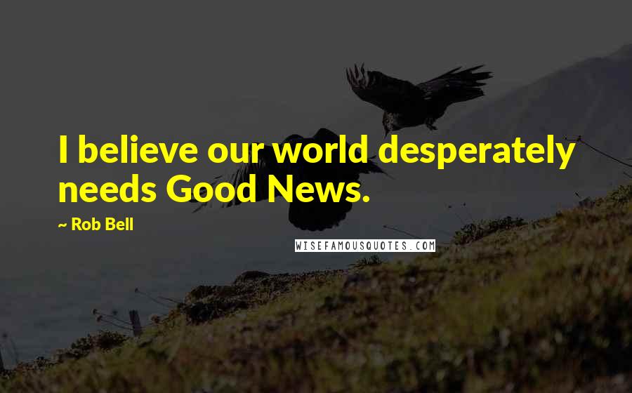 Rob Bell Quotes: I believe our world desperately needs Good News.