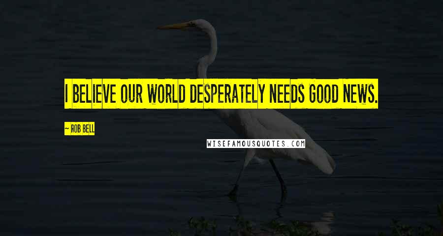 Rob Bell Quotes: I believe our world desperately needs Good News.