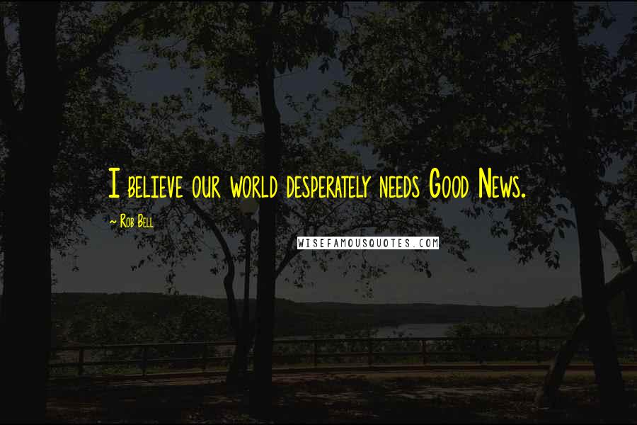 Rob Bell Quotes: I believe our world desperately needs Good News.