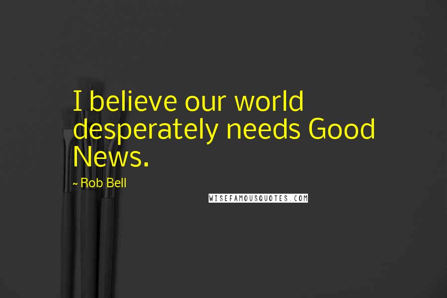 Rob Bell Quotes: I believe our world desperately needs Good News.