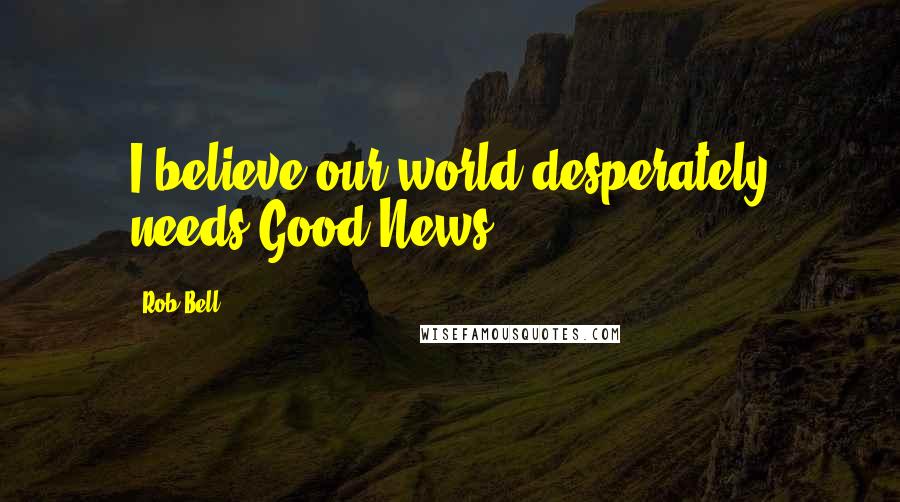 Rob Bell Quotes: I believe our world desperately needs Good News.