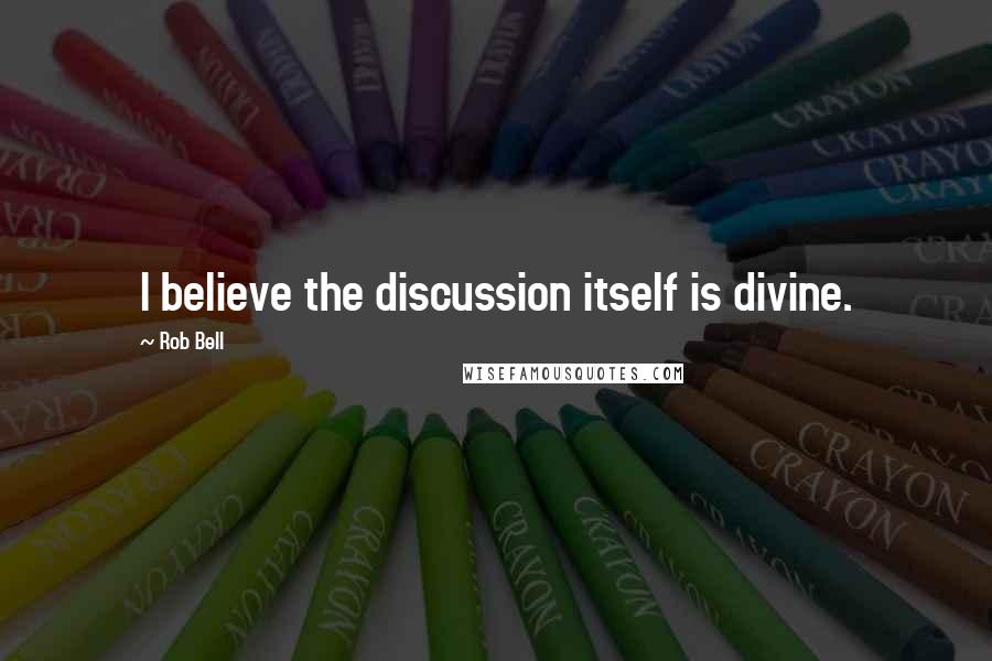 Rob Bell Quotes: I believe the discussion itself is divine.
