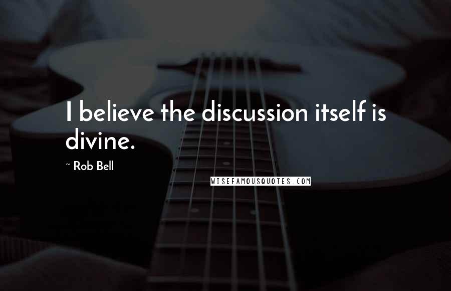 Rob Bell Quotes: I believe the discussion itself is divine.