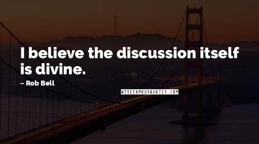 Rob Bell Quotes: I believe the discussion itself is divine.